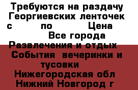 Требуются на раздачу Георгиевских ленточек с 30 .04 по 09.05. › Цена ­ 2 000 - Все города Развлечения и отдых » События, вечеринки и тусовки   . Нижегородская обл.,Нижний Новгород г.